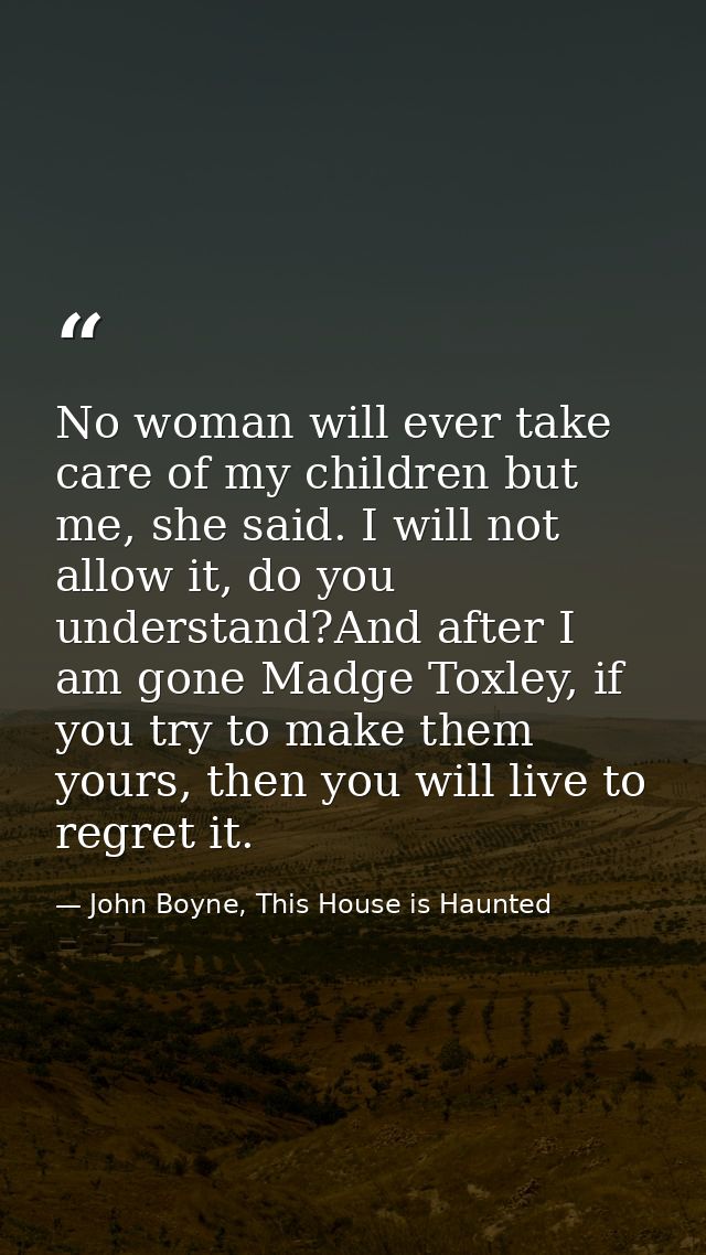 No woman will ever take care of my children but me, she said. I will not allow it, do you understand?And after I am gone — John Boyne, This House is Haunted