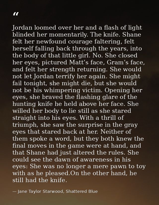 Jordan loomed over her and a flash of light blinded her momentarily. The knife. Shane felt her newfound courage falterin — Jane Taylor Starwood, Shattered Blue