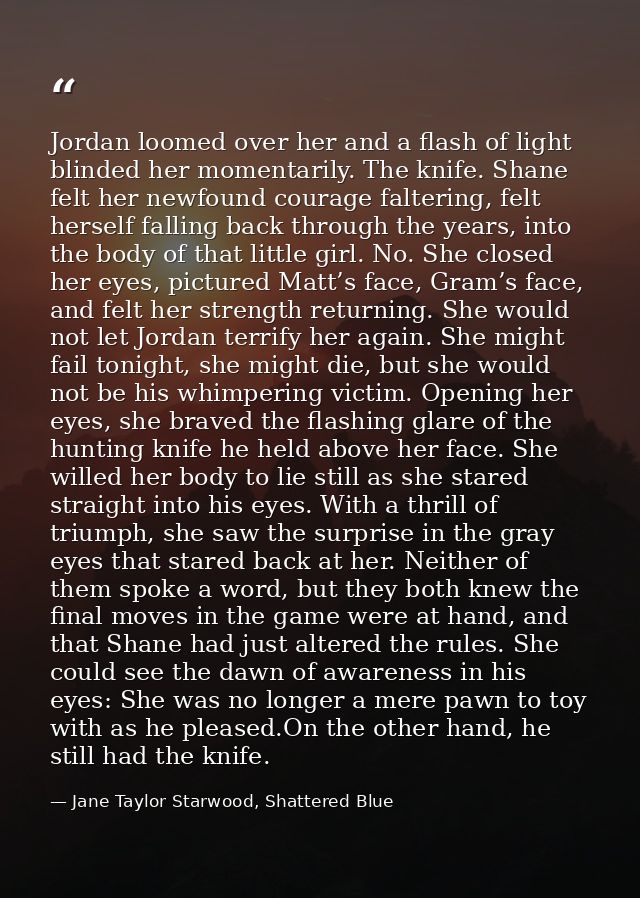 Jordan loomed over her and a flash of light blinded her momentarily. The knife. Shane felt her newfound courage falterin — Jane Taylor Starwood, Shattered Blue