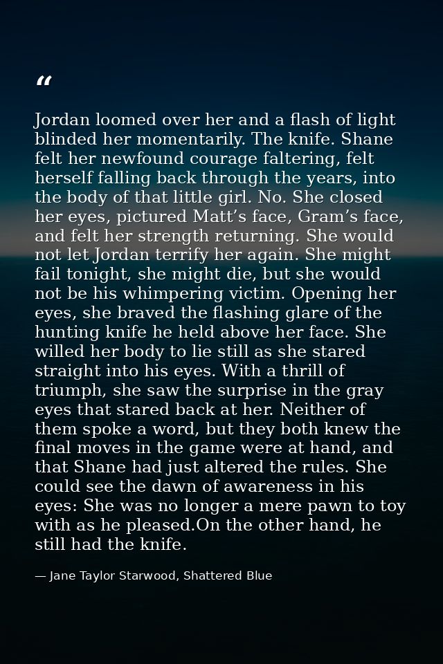 Jordan loomed over her and a flash of light blinded her momentarily. The knife. Shane felt her newfound courage falterin — Jane Taylor Starwood, Shattered Blue
