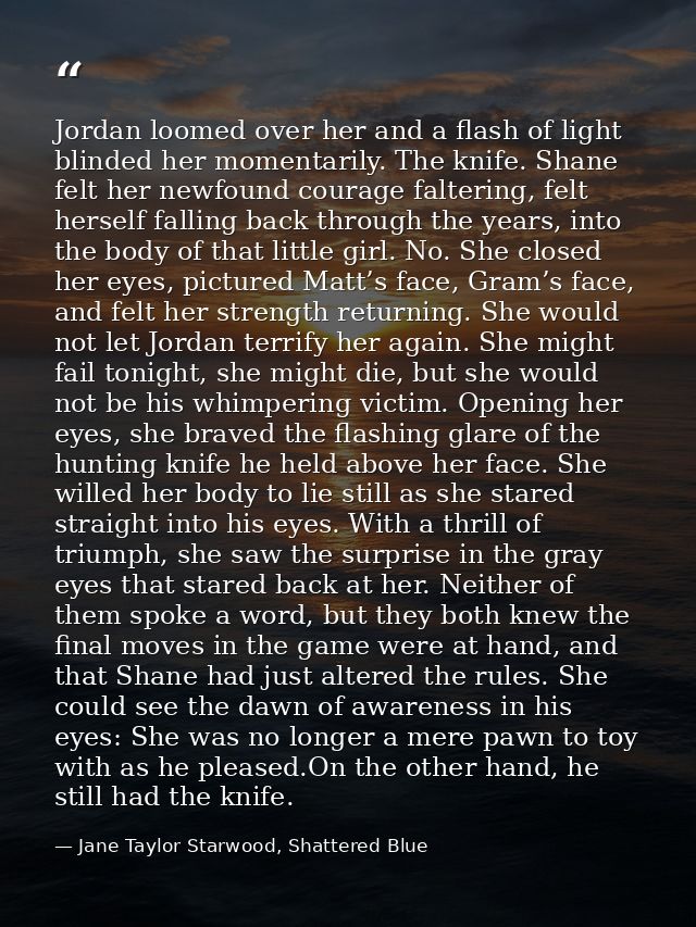 Jordan loomed over her and a flash of light blinded her momentarily. The knife. Shane felt her newfound courage falterin — Jane Taylor Starwood, Shattered Blue