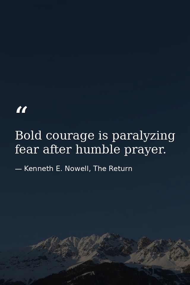 Bold courage is paralyzing fear after humble prayer. — Kenneth E. Nowell, The Return
