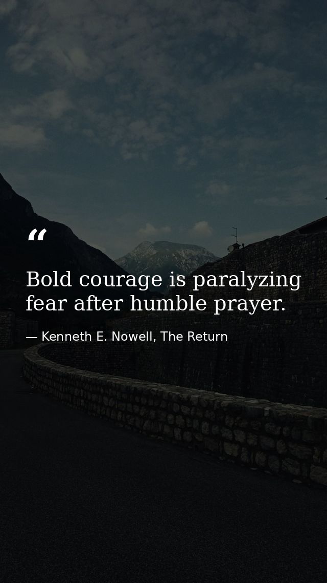 Bold courage is paralyzing fear after humble prayer. — Kenneth E. Nowell, The Return