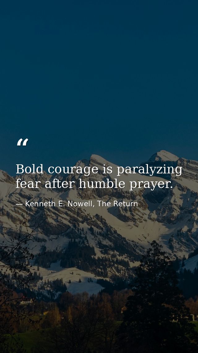 Bold courage is paralyzing fear after humble prayer. — Kenneth E. Nowell, The Return