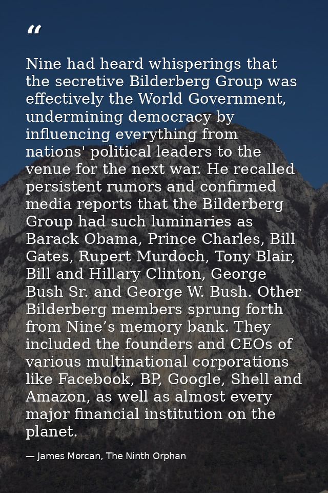 Nine had heard whisperings that the secretive Bilderberg Group was effectively the World Government, undermining democra — James Morcan, The Ninth Orphan