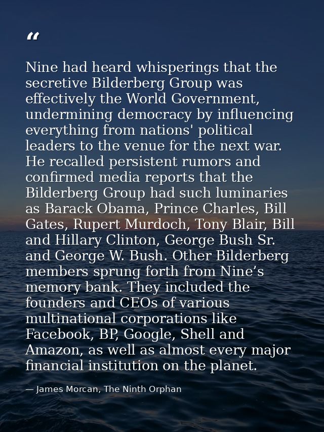 Nine had heard whisperings that the secretive Bilderberg Group was effectively the World Government, undermining democra — James Morcan, The Ninth Orphan