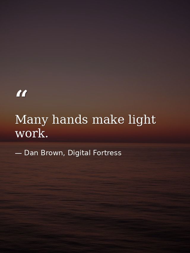 Many hands make light work. — Dan Brown, Digital Fortress