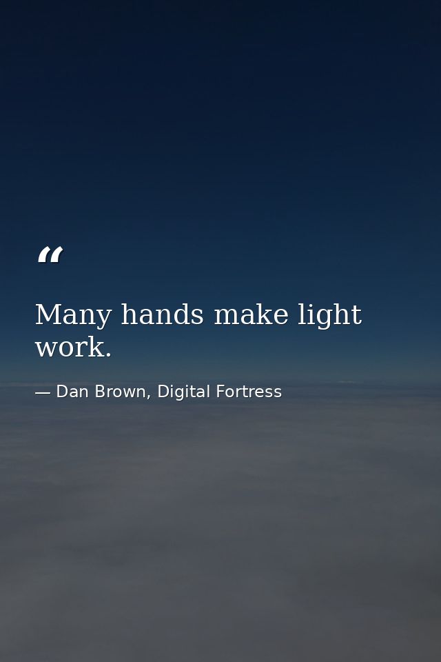 Many hands make light work. — Dan Brown, Digital Fortress