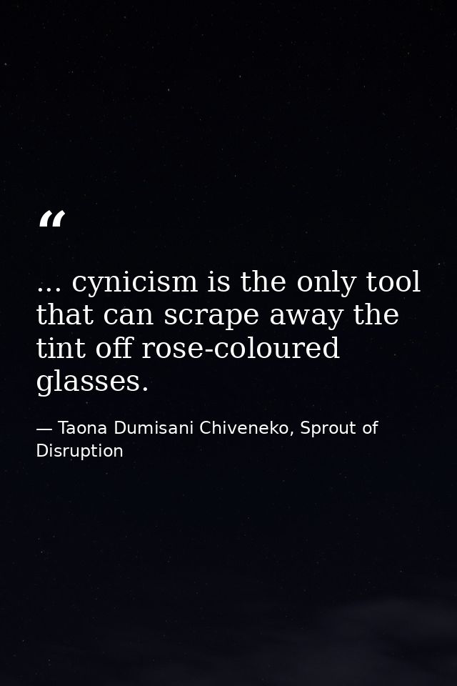 ... cynicism is the only tool that can scrape away the tint off rose-coloured glasses. — Taona Dumisani Chiveneko, Sprout of Disruption