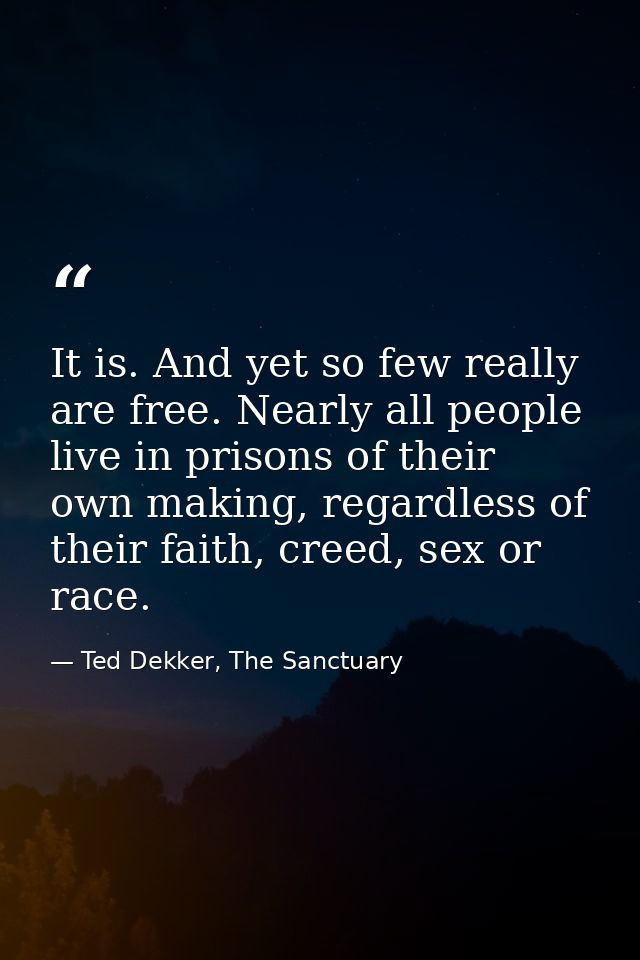 It is. And yet so few really are free. Nearly all people live in prisons of their own making, regardless of their faith, — Ted Dekker, The Sanctuary