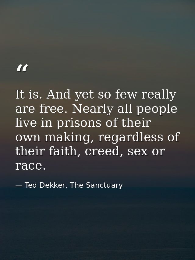 It is. And yet so few really are free. Nearly all people live in prisons of their own making, regardless of their faith, — Ted Dekker, The Sanctuary