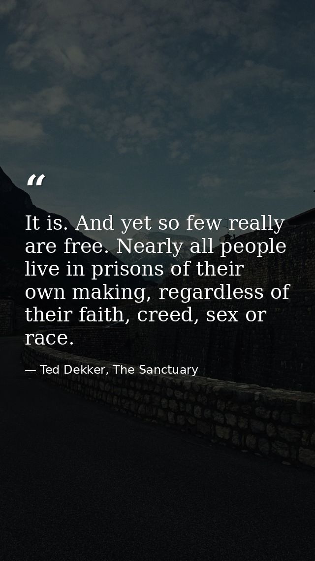 It is. And yet so few really are free. Nearly all people live in prisons of their own making, regardless of their faith, — Ted Dekker, The Sanctuary