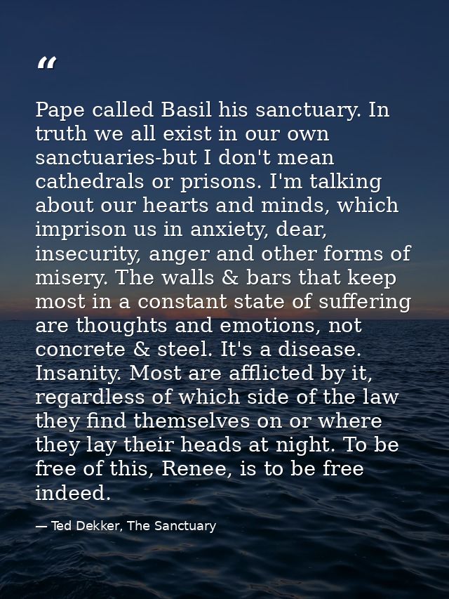 Pape called Basil his sanctuary. In truth we all exist in our own sanctuaries-but I don't mean cathedrals or prisons. I' — Ted Dekker, The Sanctuary