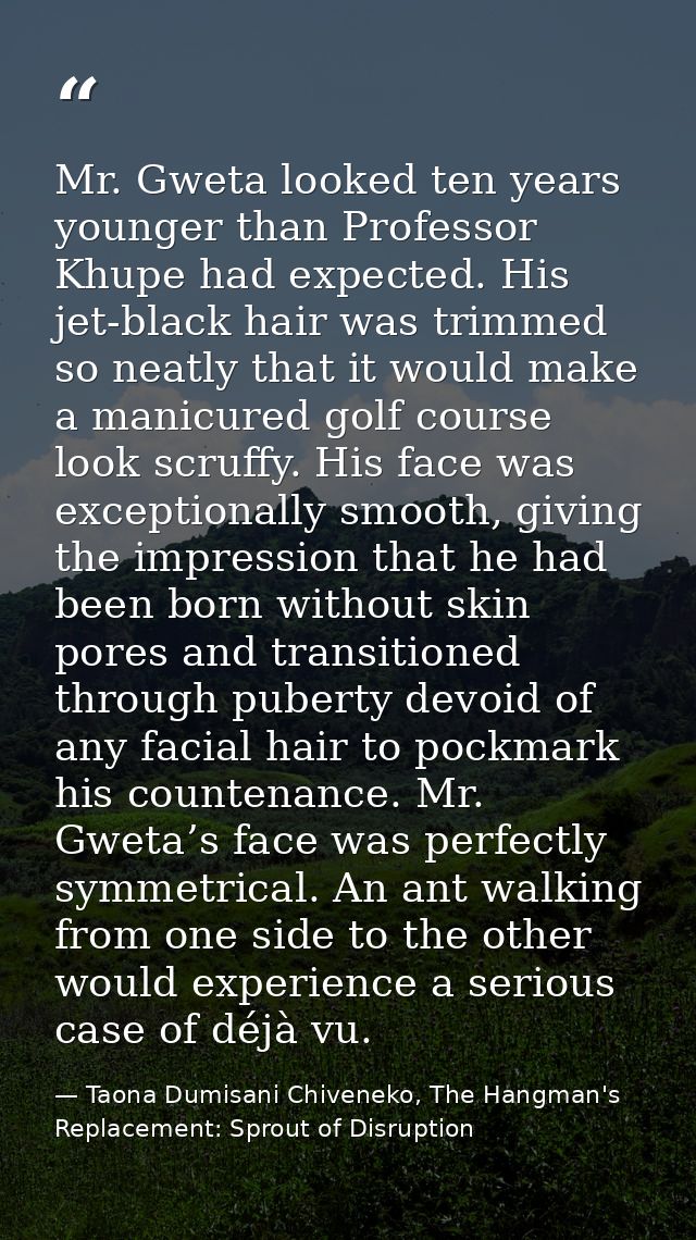 Mr. Gweta looked ten years younger than Professor Khupe had expected. His jet-black hair was trimmed so neatly that it w — Taona Dumisani Chiveneko, The Hangman's Replacement: Sprout of Disruption