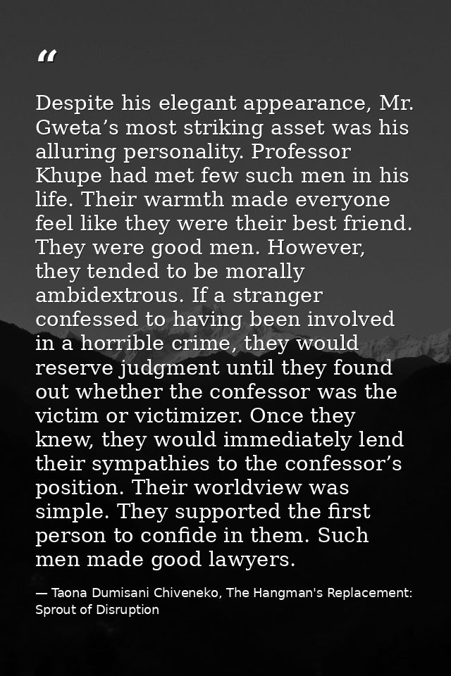 Despite his elegant appearance, Mr. Gweta’s most striking asset was his alluring personality. Professor Khupe had met fe — Taona Dumisani Chiveneko, The Hangman's Replacement: Sprout of Disruption