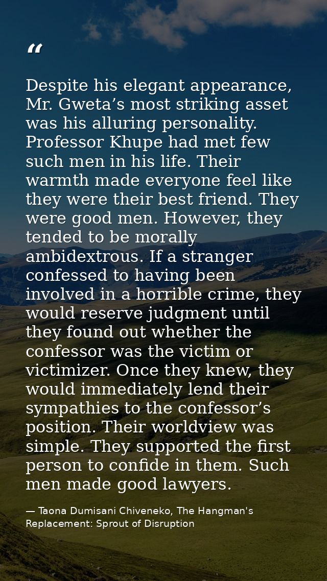 Despite his elegant appearance, Mr. Gweta’s most striking asset was his alluring personality. Professor Khupe had met fe — Taona Dumisani Chiveneko, The Hangman's Replacement: Sprout of Disruption
