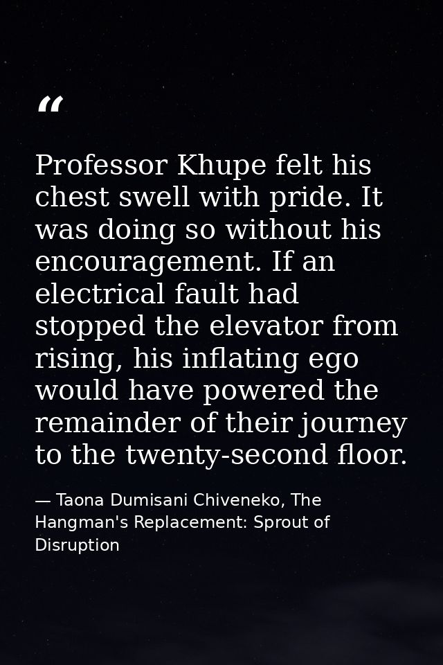 Professor Khupe felt his chest swell with pride. It was doing so without his encouragement. If an electrical fault had s — Taona Dumisani Chiveneko, The Hangman's Replacement: Sprout of Disruption