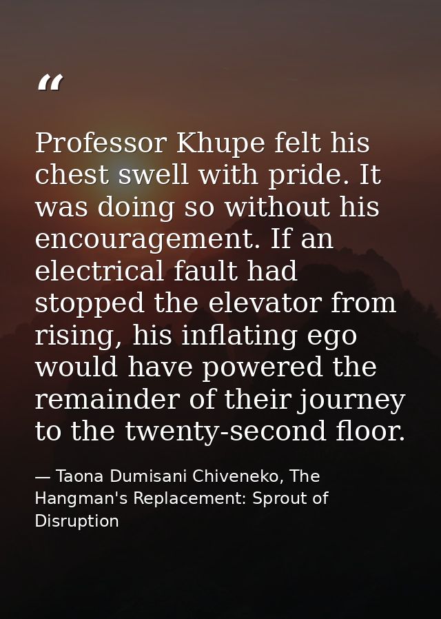 Professor Khupe felt his chest swell with pride. It was doing so without his encouragement. If an electrical fault had s — Taona Dumisani Chiveneko, The Hangman's Replacement: Sprout of Disruption