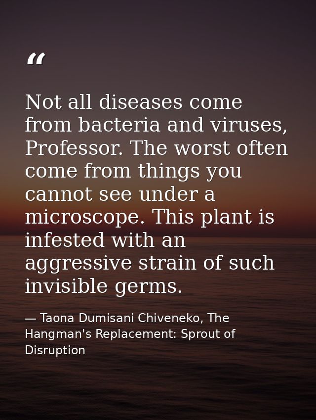 Not all diseases come from bacteria and viruses, Professor. The worst often come from things you cannot see under a micr — Taona Dumisani Chiveneko, The Hangman's Replacement: Sprout of Disruption