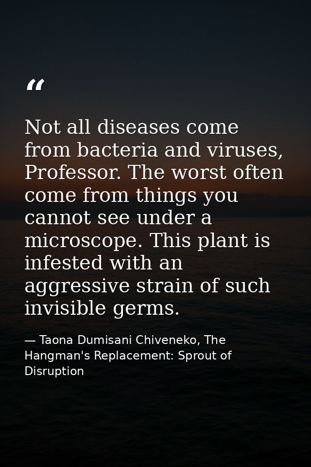Not all diseases come from bacteria and viruses, Professor. The worst often come from things you cannot see under a micr — Taona Dumisani Chiveneko, The Hangman's Replacement: Sprout of Disruption