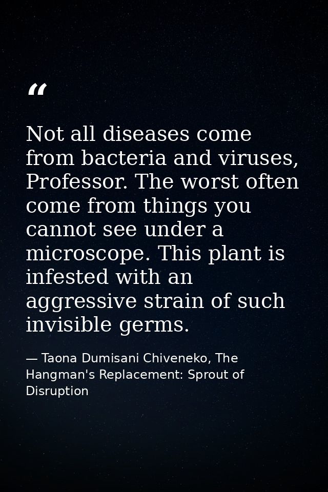 Not all diseases come from bacteria and viruses, Professor. The worst often come from things you cannot see under a micr — Taona Dumisani Chiveneko, The Hangman's Replacement: Sprout of Disruption