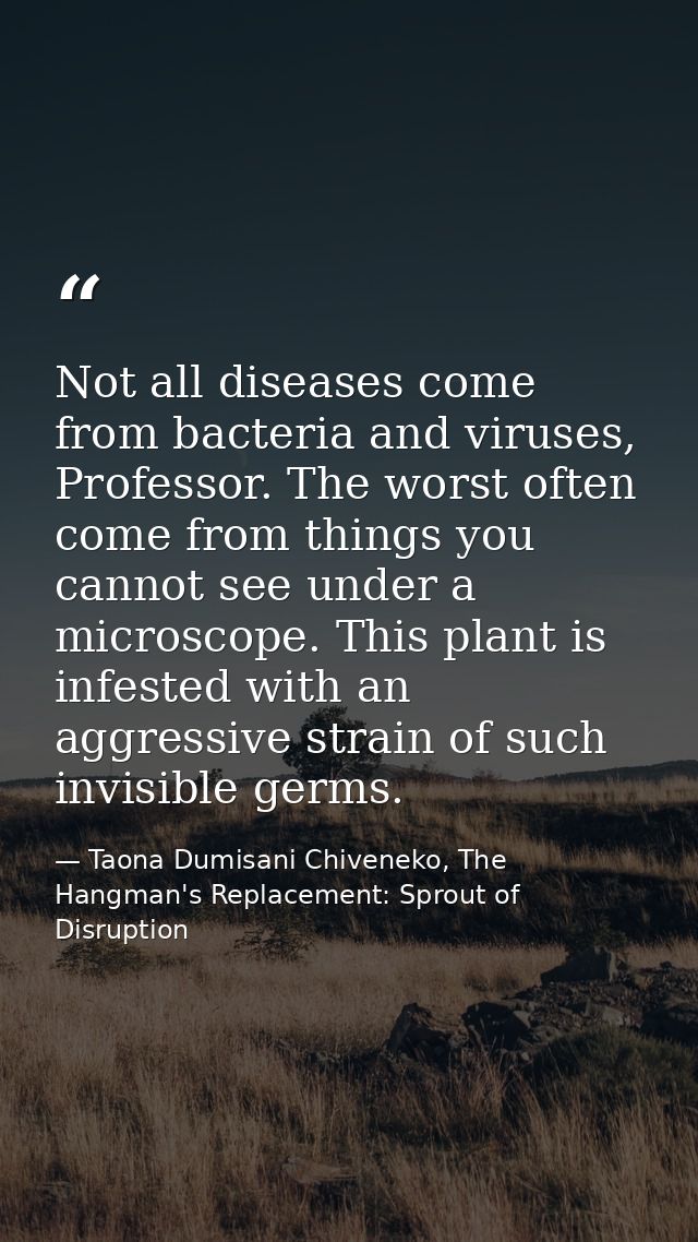 Not all diseases come from bacteria and viruses, Professor. The worst often come from things you cannot see under a micr — Taona Dumisani Chiveneko, The Hangman's Replacement: Sprout of Disruption