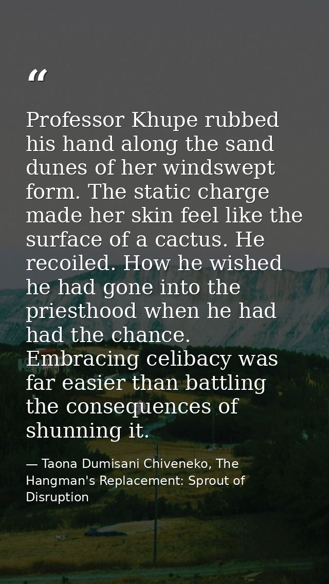 Professor Khupe rubbed his hand along the sand dunes of her windswept form. The static charge made her skin feel like th — Taona Dumisani Chiveneko, The Hangman's Replacement: Sprout of Disruption