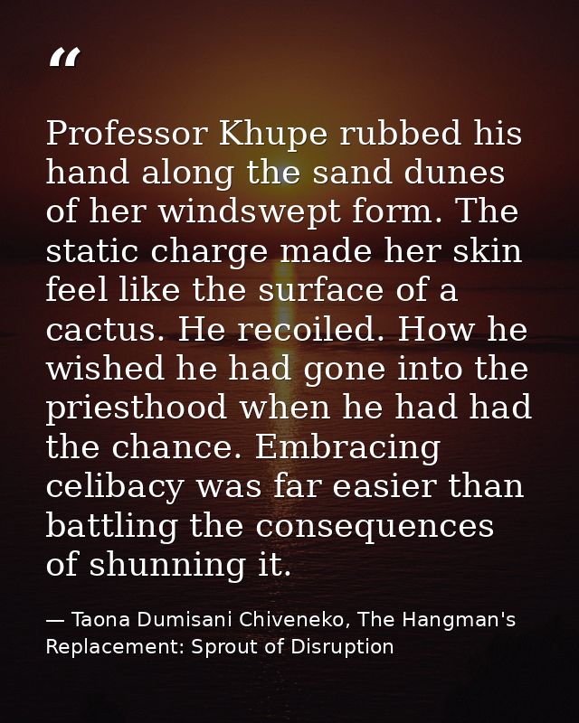 Professor Khupe rubbed his hand along the sand dunes of her windswept form. The static charge made her skin feel like th — Taona Dumisani Chiveneko, The Hangman's Replacement: Sprout of Disruption