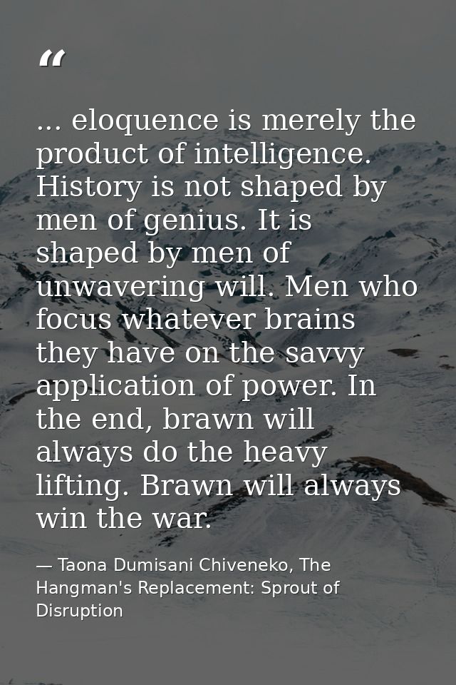 ... eloquence is merely the product of intelligence. History is not shaped by men of genius. It is shaped by men of unwa — Taona Dumisani Chiveneko, The Hangman's Replacement: Sprout of Disruption