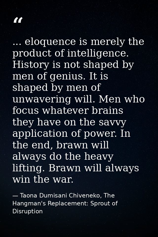 ... eloquence is merely the product of intelligence. History is not shaped by men of genius. It is shaped by men of unwa — Taona Dumisani Chiveneko, The Hangman's Replacement: Sprout of Disruption