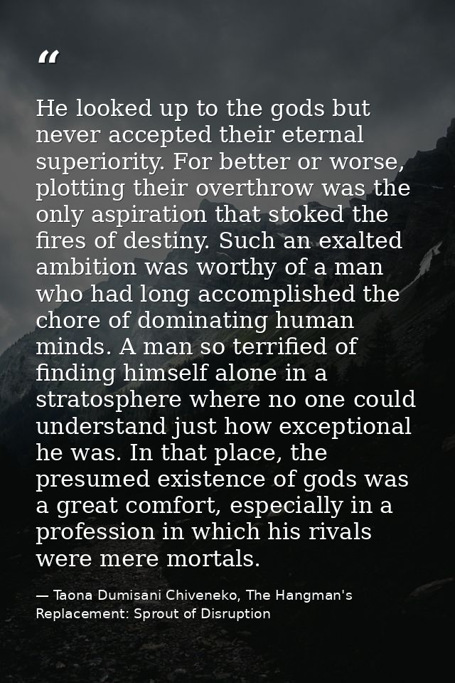 He looked up to the gods but never accepted their eternal superiority. For better or worse, plotting their overthrow was — Taona Dumisani Chiveneko, The Hangman's Replacement: Sprout of Disruption
