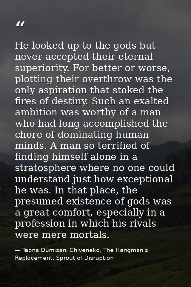 He looked up to the gods but never accepted their eternal superiority. For better or worse, plotting their overthrow was — Taona Dumisani Chiveneko, The Hangman's Replacement: Sprout of Disruption