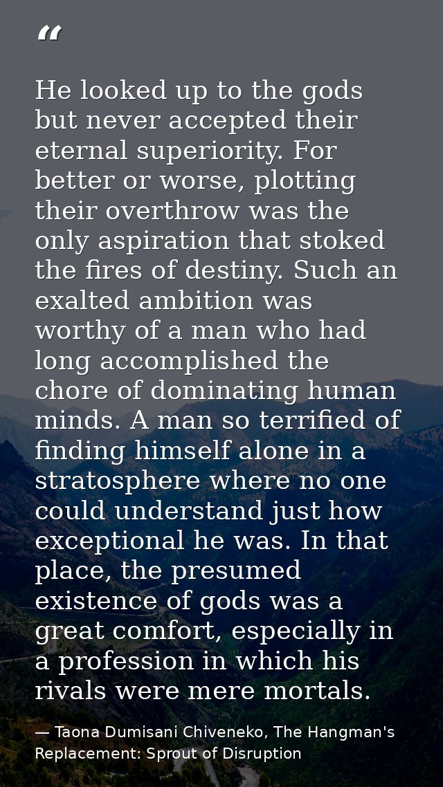 He looked up to the gods but never accepted their eternal superiority. For better or worse, plotting their overthrow was — Taona Dumisani Chiveneko, The Hangman's Replacement: Sprout of Disruption