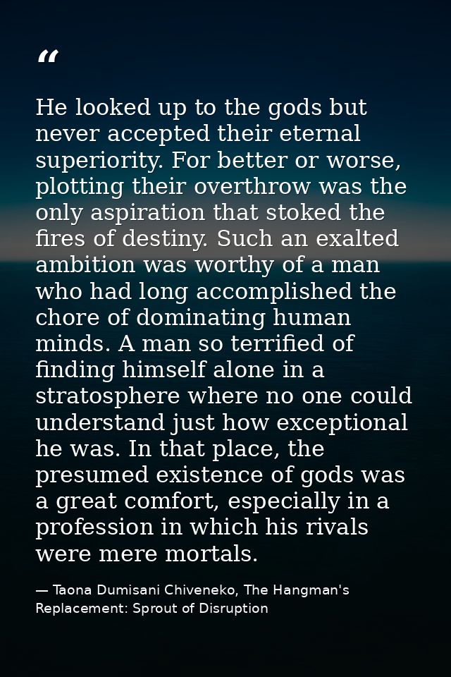 He looked up to the gods but never accepted their eternal superiority. For better or worse, plotting their overthrow was — Taona Dumisani Chiveneko, The Hangman's Replacement: Sprout of Disruption