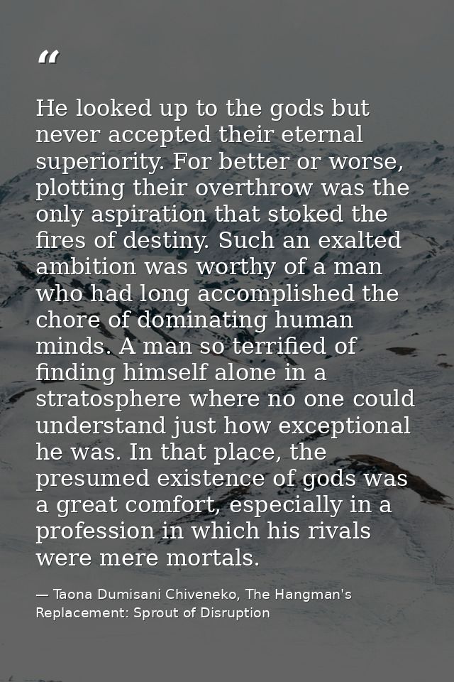 He looked up to the gods but never accepted their eternal superiority. For better or worse, plotting their overthrow was — Taona Dumisani Chiveneko, The Hangman's Replacement: Sprout of Disruption