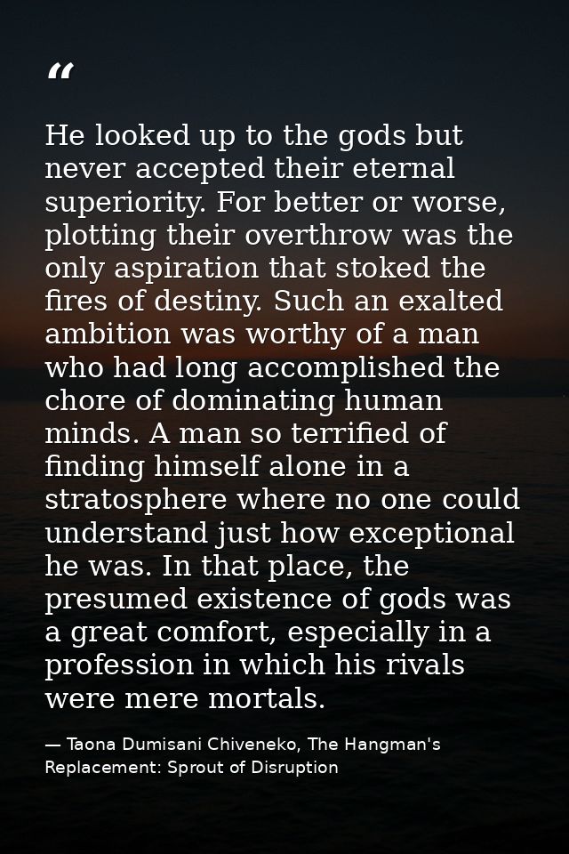 He looked up to the gods but never accepted their eternal superiority. For better or worse, plotting their overthrow was — Taona Dumisani Chiveneko, The Hangman's Replacement: Sprout of Disruption