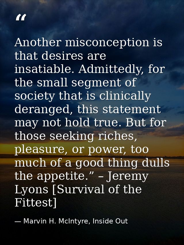 Another misconception is that desires are insatiable. Admittedly, for the small segment of society that is clinically de — Marvin H. McIntyre, Inside Out
