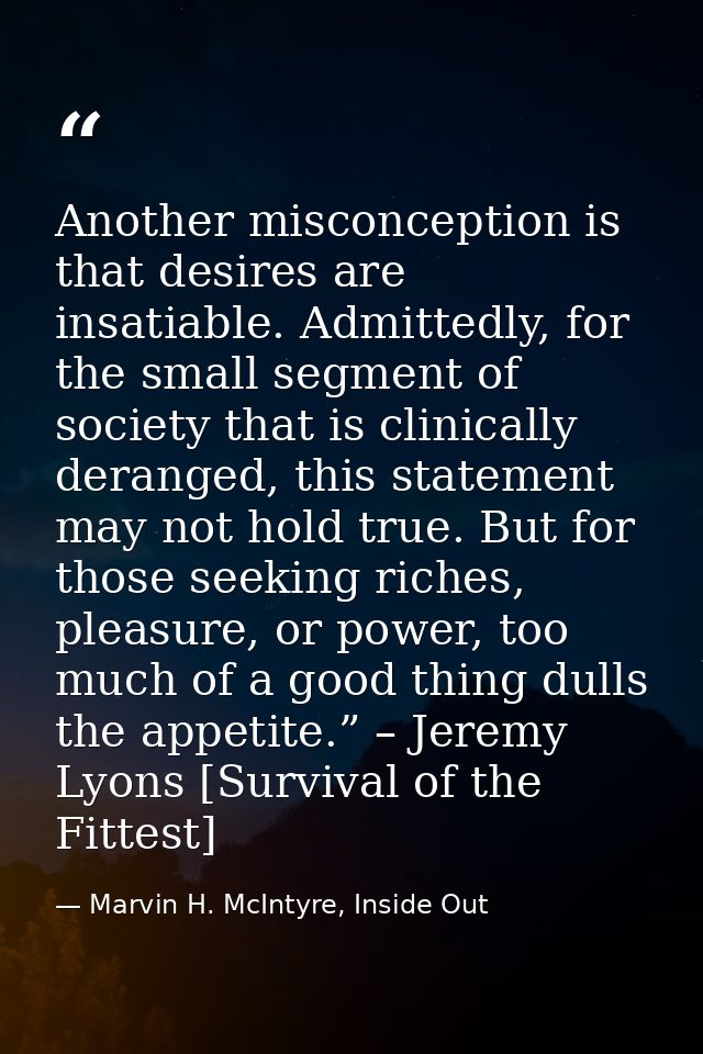 Another misconception is that desires are insatiable. Admittedly, for the small segment of society that is clinically de — Marvin H. McIntyre, Inside Out
