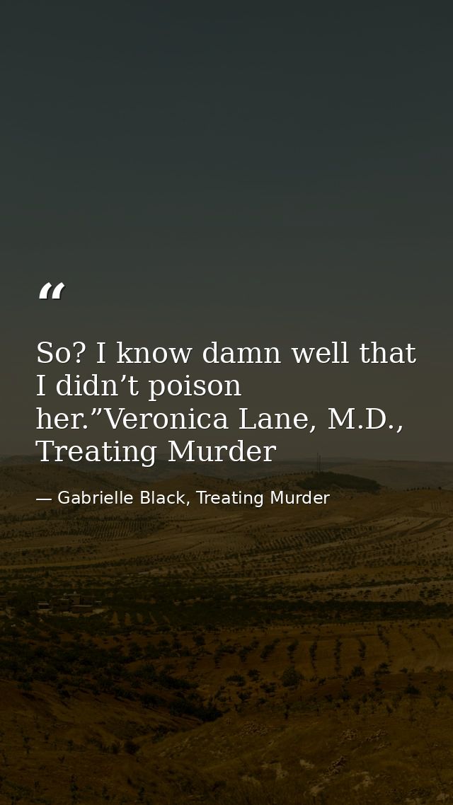 So? I know damn well that I didn’t poison her.”Veronica Lane, M.D., Treating Murder — Gabrielle Black, Treating Murder