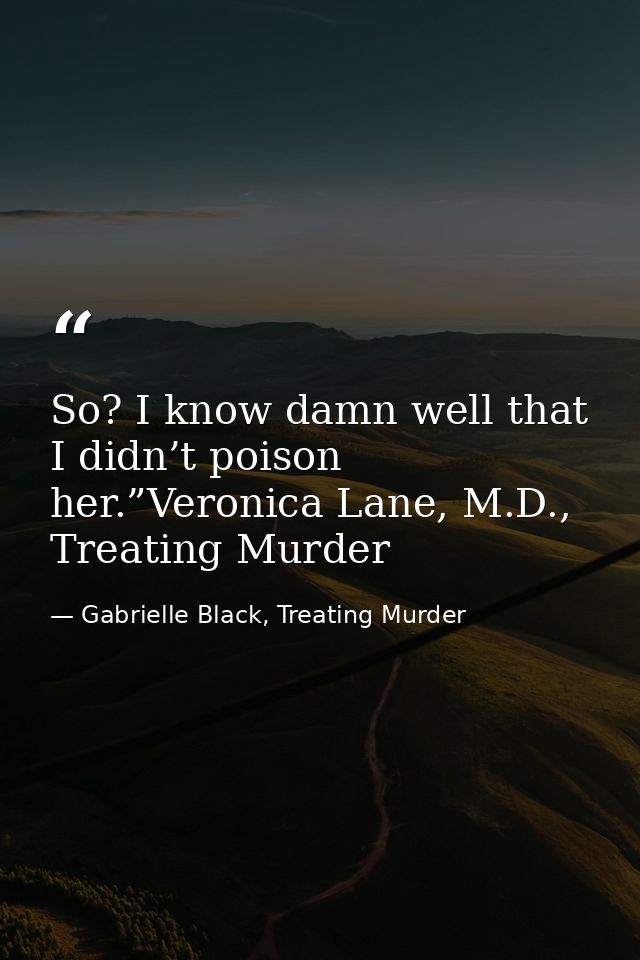 So? I know damn well that I didn’t poison her.”Veronica Lane, M.D., Treating Murder — Gabrielle Black, Treating Murder