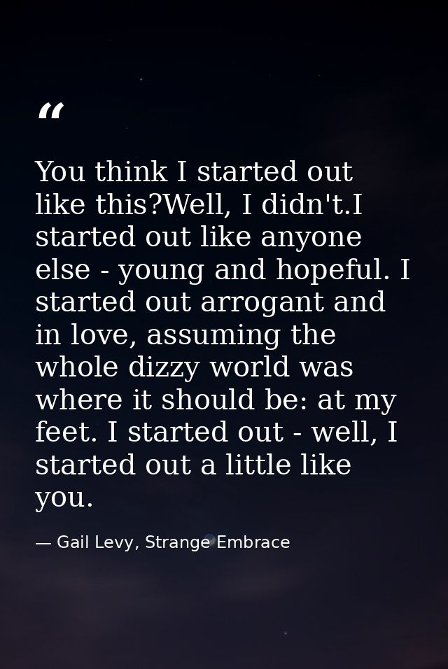 You think I started out like this?Well, I didn't.I started out like anyone else - young and hopeful. I started out arrog — Gail Levy, Strange Embrace