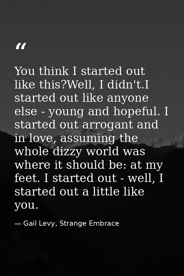 You think I started out like this?Well, I didn't.I started out like anyone else - young and hopeful. I started out arrog — Gail Levy, Strange Embrace