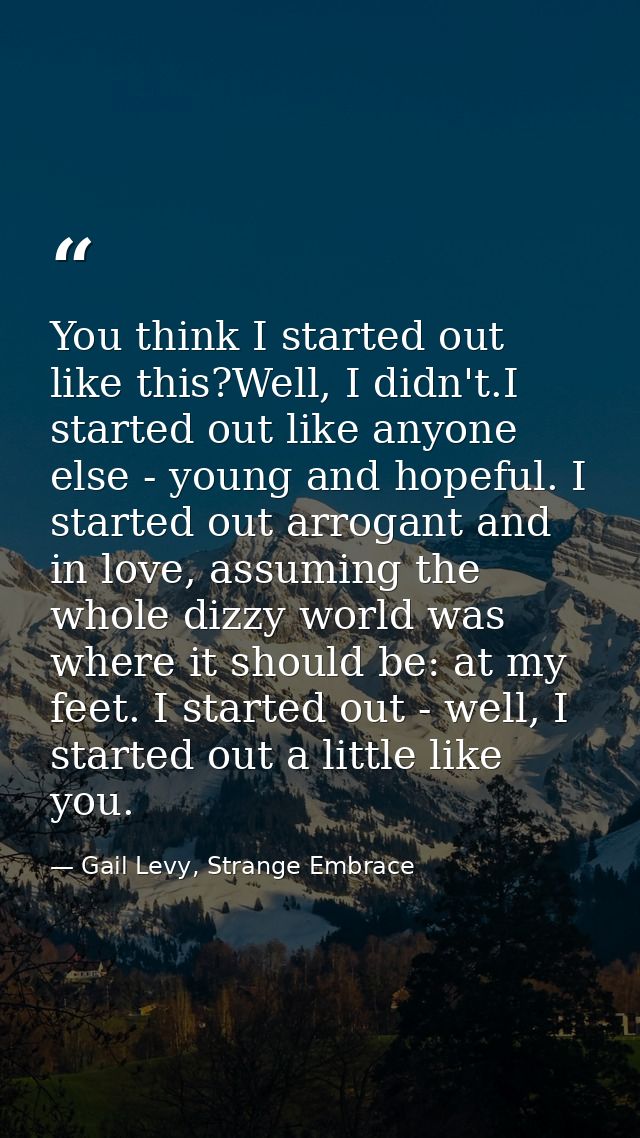 You think I started out like this?Well, I didn't.I started out like anyone else - young and hopeful. I started out arrog — Gail Levy, Strange Embrace
