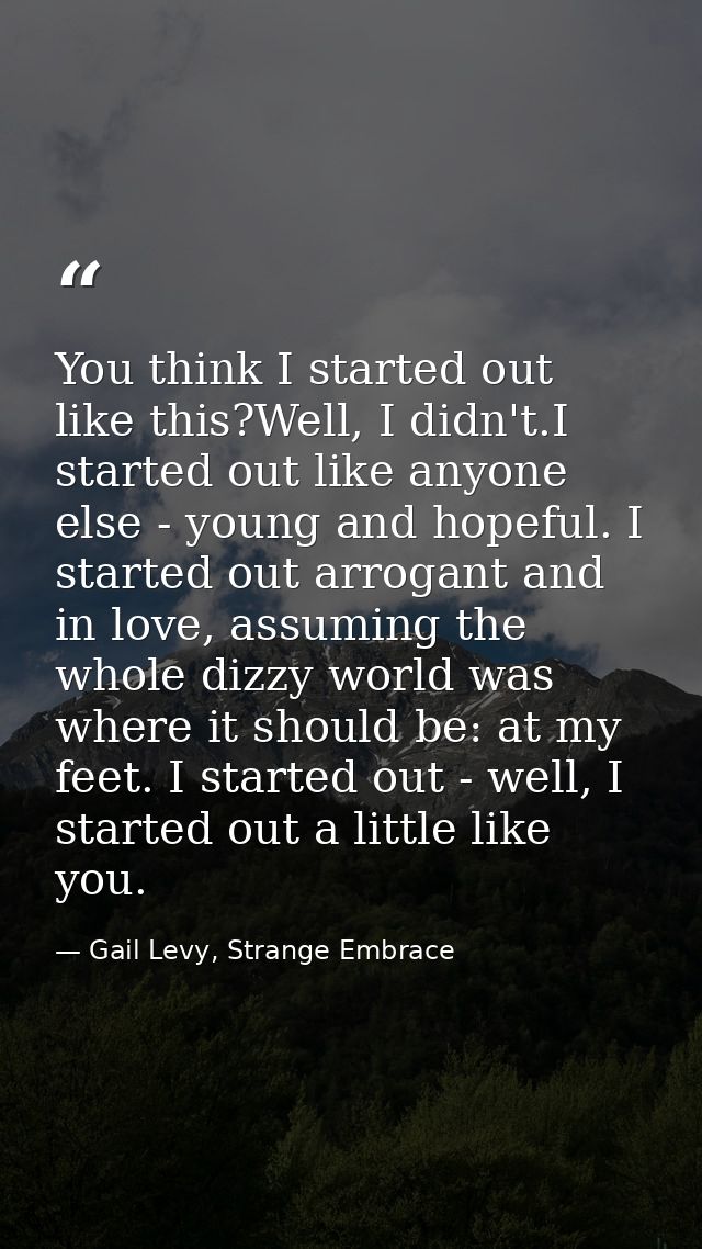 You think I started out like this?Well, I didn't.I started out like anyone else - young and hopeful. I started out arrog — Gail Levy, Strange Embrace