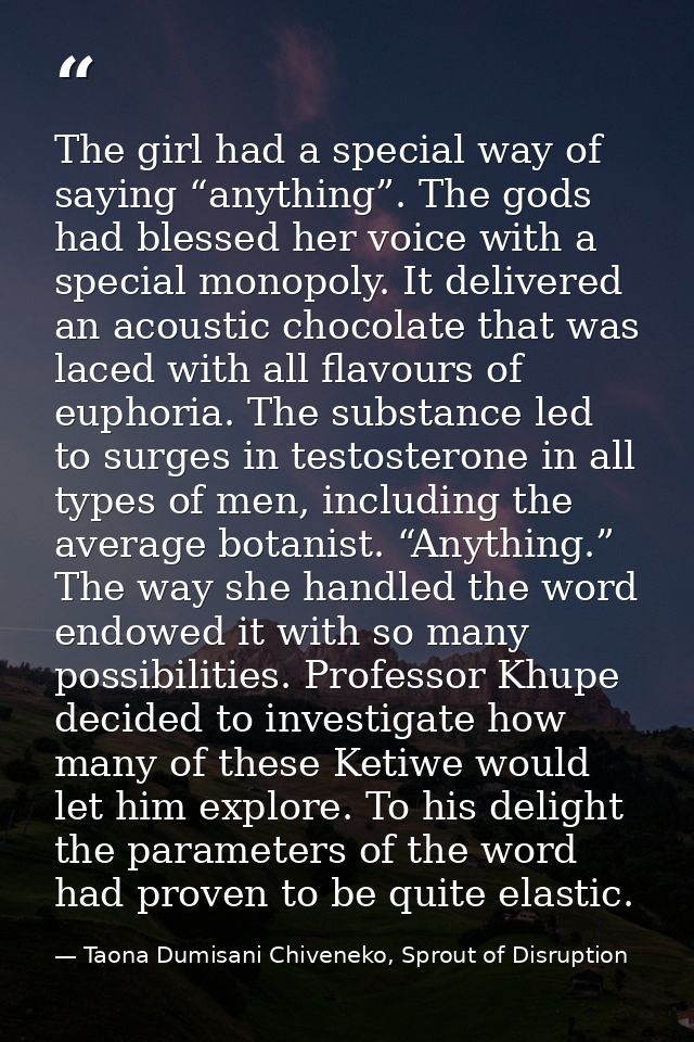 The girl had a special way of saying “anything”. The gods had blessed her voice with a special monopoly. It delivered an — Taona Dumisani Chiveneko, Sprout of Disruption