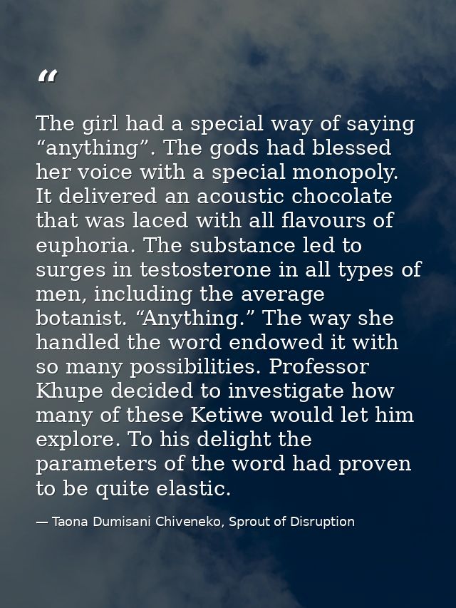 The girl had a special way of saying “anything”. The gods had blessed her voice with a special monopoly. It delivered an — Taona Dumisani Chiveneko, Sprout of Disruption