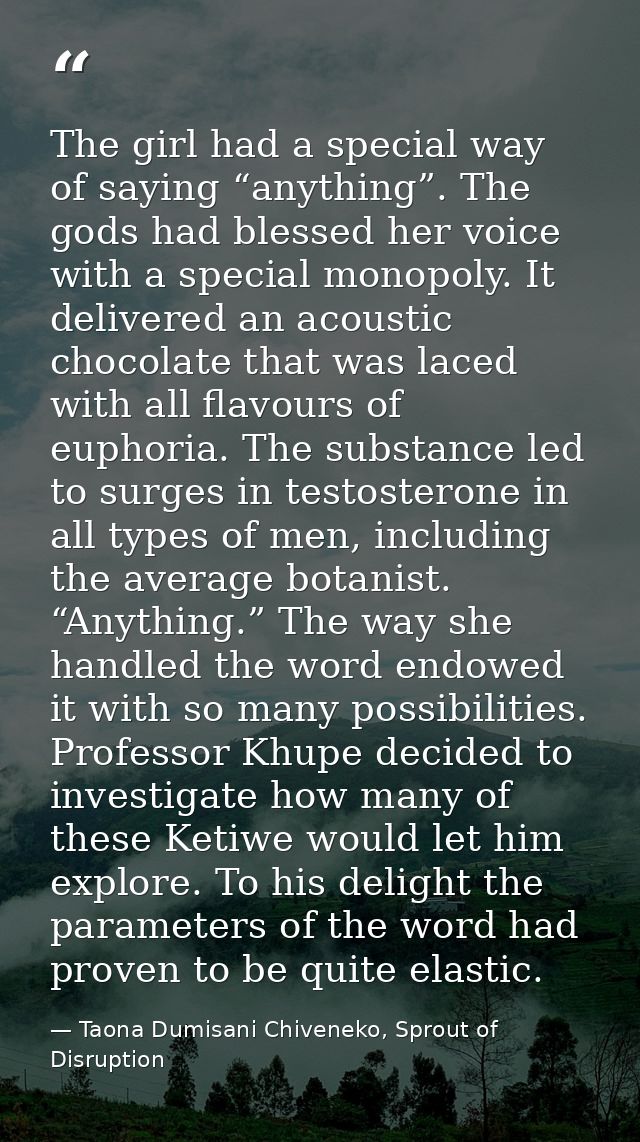 The girl had a special way of saying “anything”. The gods had blessed her voice with a special monopoly. It delivered an — Taona Dumisani Chiveneko, Sprout of Disruption