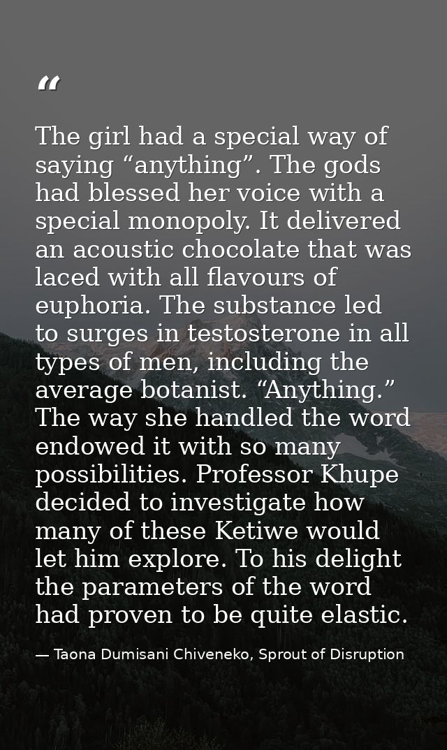 The girl had a special way of saying “anything”. The gods had blessed her voice with a special monopoly. It delivered an — Taona Dumisani Chiveneko, Sprout of Disruption