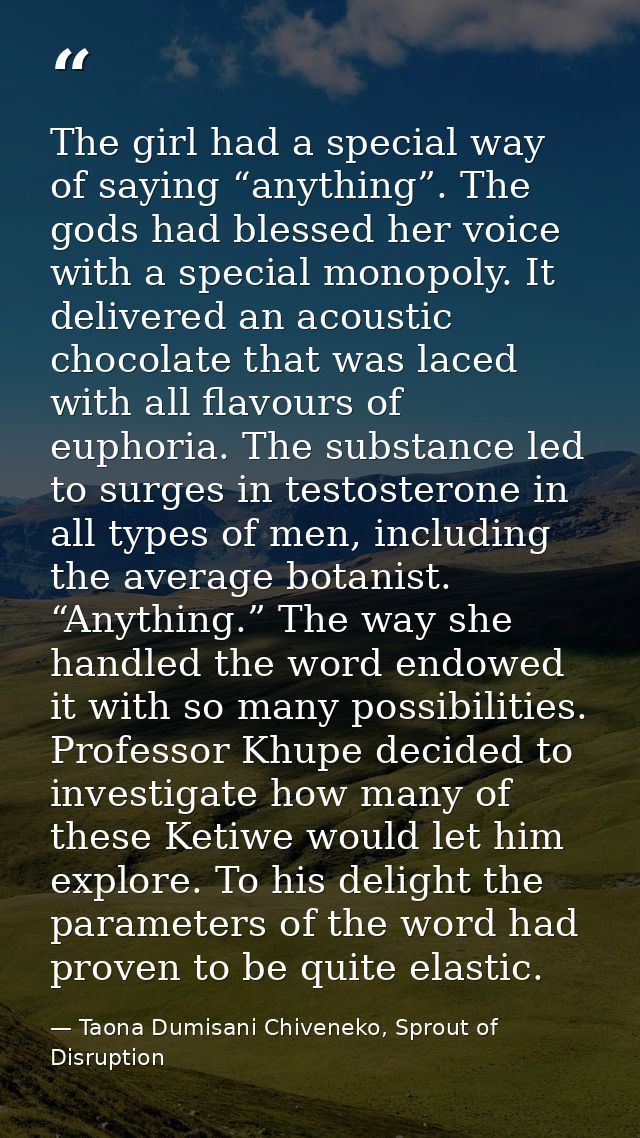 The girl had a special way of saying “anything”. The gods had blessed her voice with a special monopoly. It delivered an — Taona Dumisani Chiveneko, Sprout of Disruption