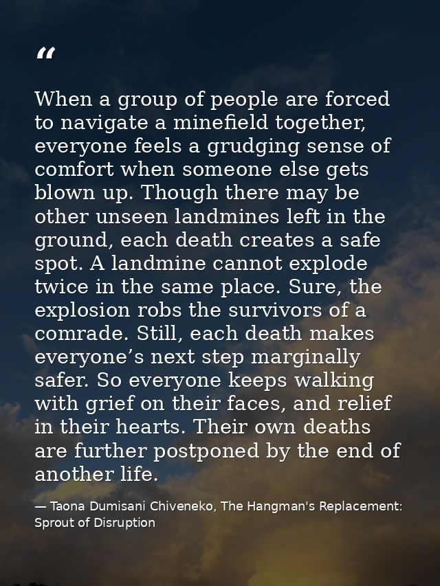 When a group of people are forced to navigate a minefield together, everyone feels a grudging sense of comfort when some — Taona Dumisani Chiveneko, The Hangman's Replacement: Sprout of Disruption